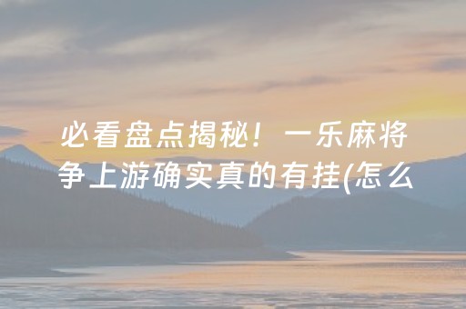 必看盘点揭秘！一乐麻将争上游确实真的有挂(怎么让系统给你发好牌)