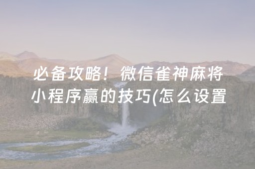 必备攻略！微信雀神麻将小程序赢的技巧(怎么设置才能赢)