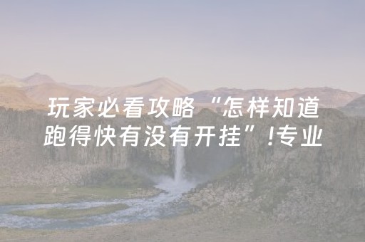 玩家必看攻略“怎样知道跑得快有没有开挂”!专业师傅带你一起了解（详细教程）-抖音