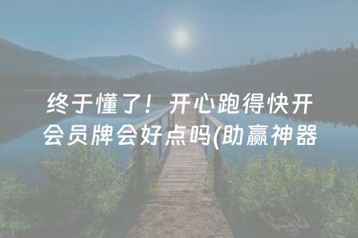 终于懂了！开心跑得快开会员牌会好点吗(助赢神器购买)