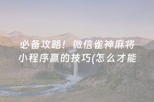 必备攻略！微信雀神麻将小程序赢的技巧(怎么才能赢得多)