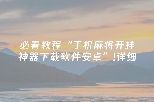 必看教程“手机麻将开挂神器下载软件安卓”!详细开挂教程-抖音