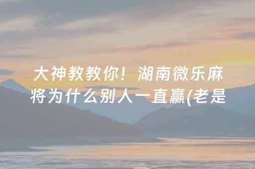 大神教教你！湖南微乐麻将为什么别人一直赢(老是输怎么办)