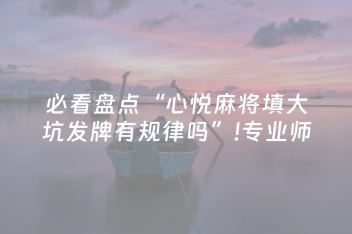 必看盘点“心悦麻将填大坑发牌有规律吗”!专业师傅带你一起了解（详细教程）-抖音