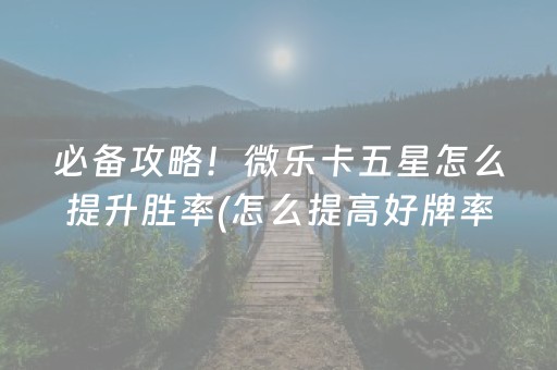 必备攻略！微乐卡五星怎么提升胜率(怎么提高好牌率)