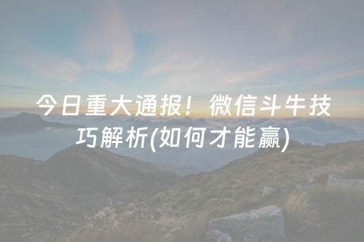 今日重大通报！微信斗牛技巧解析(如何才能赢)