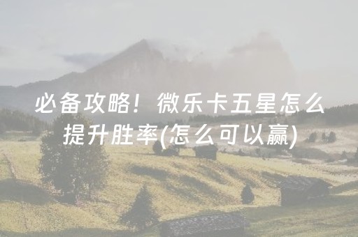 必备攻略！微乐卡五星怎么提升胜率(怎么可以赢)