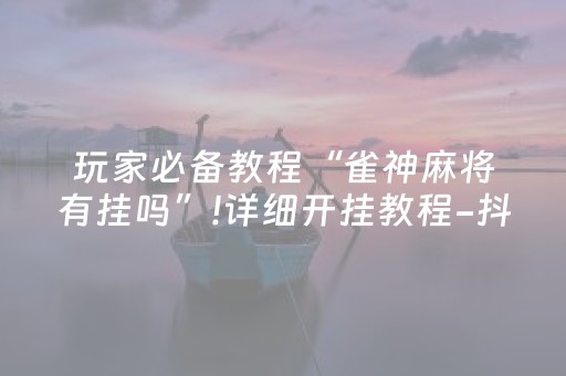 玩家必备教程“雀神麻将有挂吗”!详细开挂教程-抖音