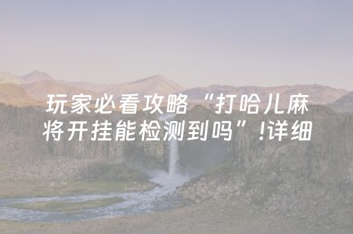 玩家必看攻略“打哈儿麻将开挂能检测到吗”!详细开挂教程-抖音