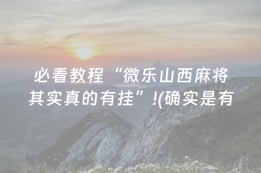 必看教程“微乐山西麻将其实真的有挂”!(确实是有挂)-抖音