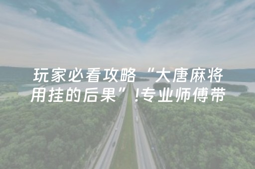 玩家必看攻略“大唐麻将用挂的后果”!专业师傅带你一起了解（详细教程）-抖音