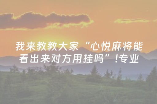 我来教教大家“心悦麻将能看出来对方用挂吗”!专业师傅带你一起了解（详细教程）-抖音