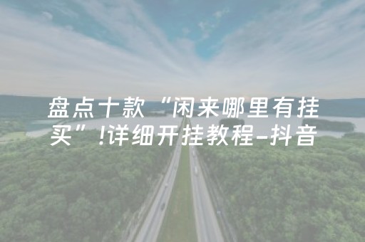 盘点十款“闲来哪里有挂买”!详细开挂教程-抖音