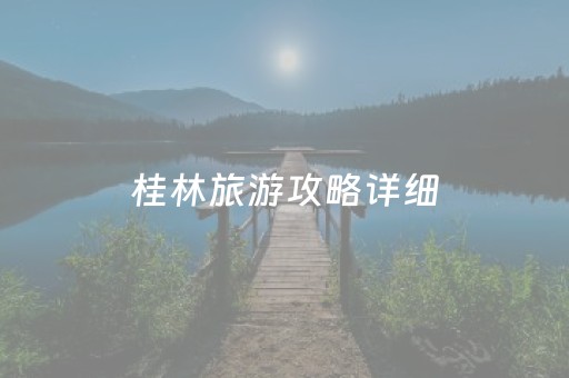 桂林旅游攻略详细（桂林旅游攻略大全）