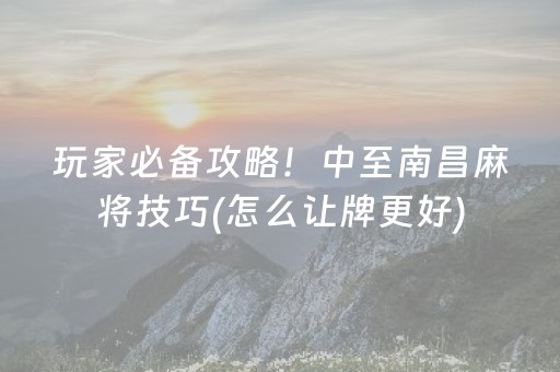 玩家必备攻略！中至南昌麻将技巧(怎么让牌更好)