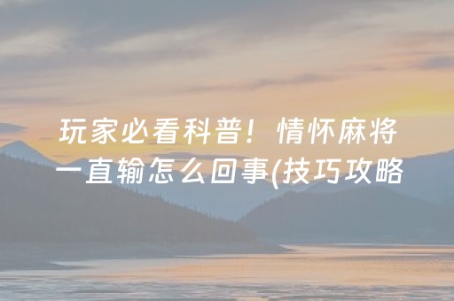 玩家必看科普！情怀麻将一直输怎么回事(技巧攻略怎样拿好牌)