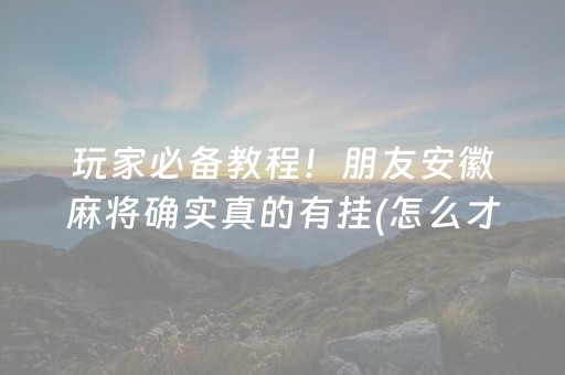 玩家必备教程！朋友安徽麻将确实真的有挂(怎么才能赢)