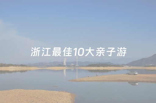 浙江最佳10大亲子游（浙江亲子游十大地方）