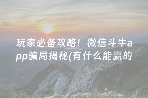 玩家必备攻略！微信斗牛app骗局揭秘(有什么能赢的方法)