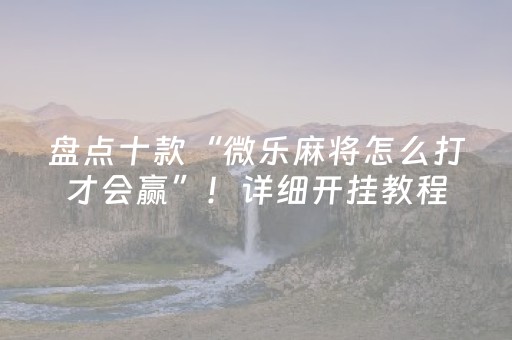 盘点十款“微乐麻将怎么打才会赢”！详细开挂教程（确实真的有挂)-抖音