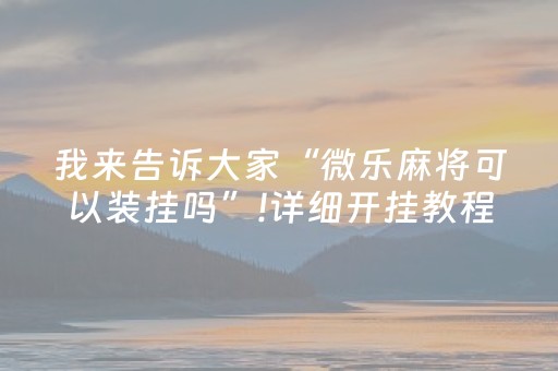 我来告诉大家“微乐麻将可以装挂吗”!详细开挂教程-抖音