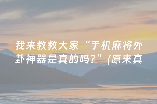 我来教教大家“手机麻将外卦神器是真的吗?”(原来真的有挂)-抖音