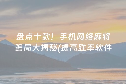 盘点十款！手机网络麻将骗局大揭秘(提高胜率软件)