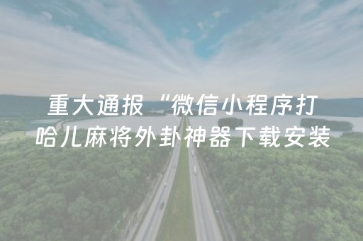 重大通报“微信小程序打哈儿麻将外卦神器下载安装”(原来真的有挂)-抖音