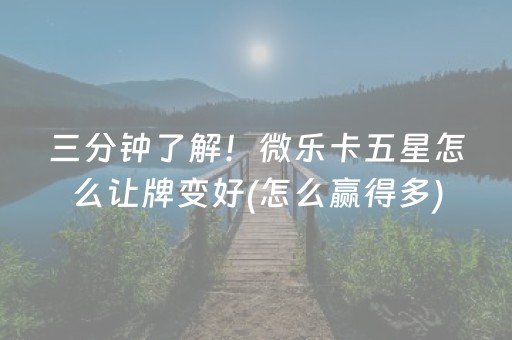 三分钟了解！微乐卡五星怎么让牌变好(怎么赢得多)