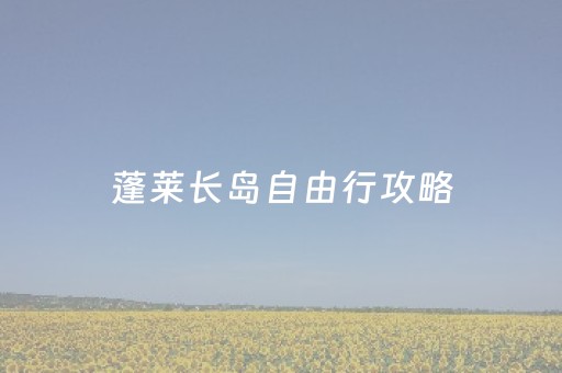 蓬莱长岛自由行攻略（蓬莱长岛自助游攻略）