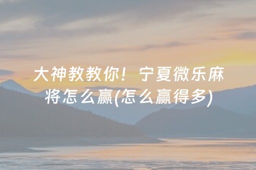 大神教教你！宁夏微乐麻将怎么赢(怎么赢得多)