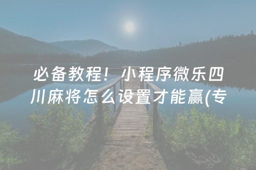 必备教程！小程序微乐四川麻将怎么设置才能赢(专用神器胡牌技巧)