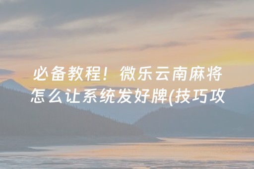 必备教程！微乐云南麻将怎么让系统发好牌(技巧攻略怎样拿好牌)