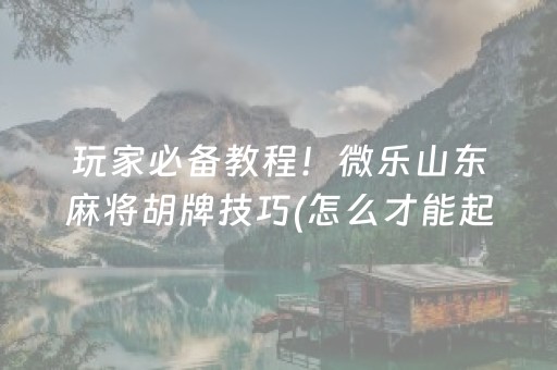 玩家必备教程！微乐山东麻将胡牌技巧(怎么才能起到好牌)