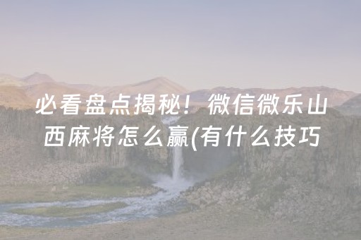 必看盘点揭秘！微信微乐山西麻将怎么赢(有什么技巧)