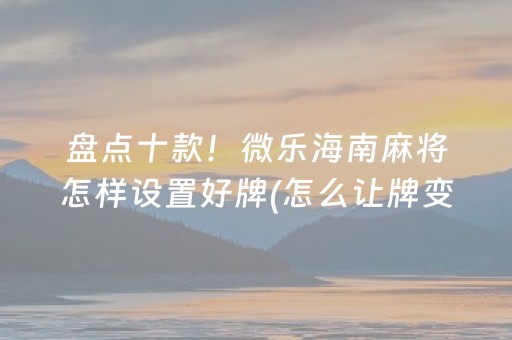 盘点十款！微乐海南麻将怎样设置好牌(怎么让牌变好)