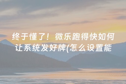 终于懂了！微乐跑得快如何让系统发好牌(怎么设置能有好牌)