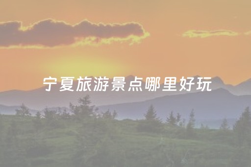 宁夏旅游景点哪里好玩（宁夏旅游必去景点）