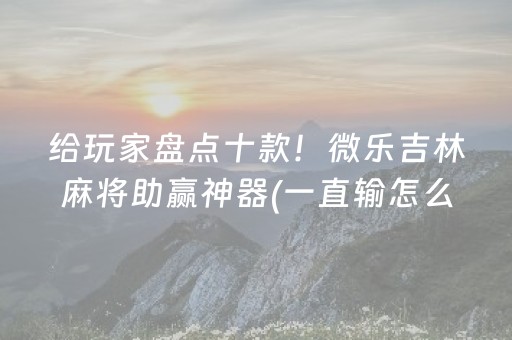 给玩家盘点十款！微乐吉林麻将助赢神器(一直输怎么办)