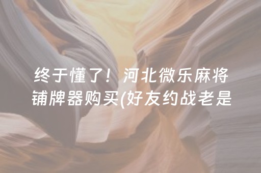 终于懂了！河北微乐麻将铺牌器购买(好友约战老是输)