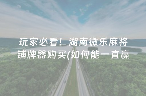 玩家必看！湖南微乐麻将铺牌器购买(如何能一直赢)