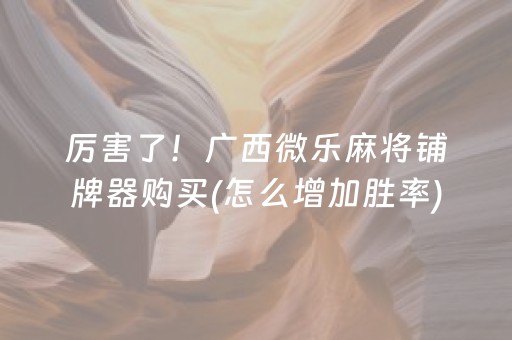 厉害了！广西微乐麻将铺牌器购买(怎么增加胜率)