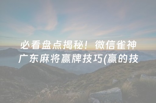 必看盘点揭秘！微信雀神广东麻将赢牌技巧(赢的技巧提高胜率)