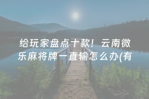 给玩家盘点十款！云南微乐麻将牌一直输怎么办(有什么技巧)