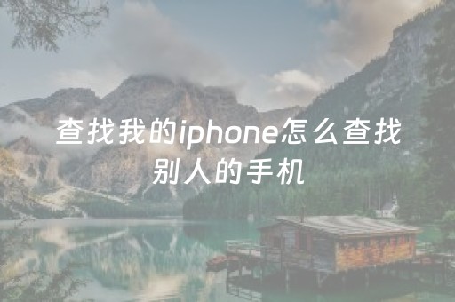 查找我的iphone怎么查找别人的手机（苹果手机如何追踪丢失的手机）