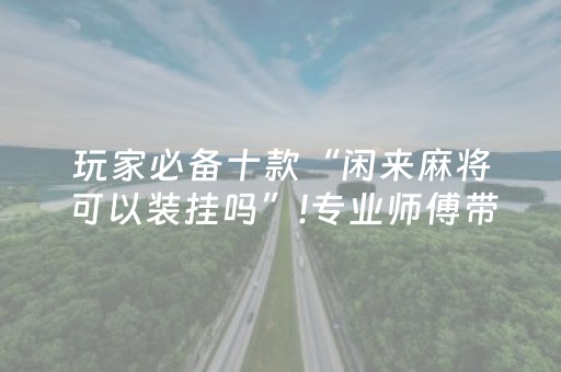 玩家必备十款“闲来麻将可以装挂吗”!专业师傅带你一起了解（详细教程）-抖音