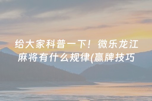 给大家科普一下！微乐龙江麻将有什么规律(赢牌技巧插件安装)