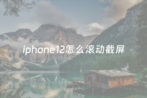 iphone12怎么滚动截屏（iphone12滚动截屏怎么操作）