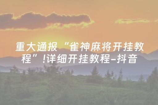 重大通报“雀神麻将开挂教程”!详细开挂教程-抖音