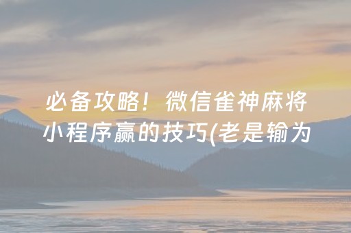 必备攻略！微信雀神麻将小程序赢的技巧(老是输为什么)